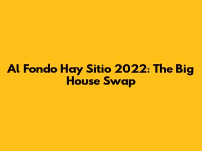 Al Fondo Hay Sitio 2022: The Big House Swap