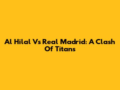 Al Hilal Vs Real Madrid: A Clash Of Titans
