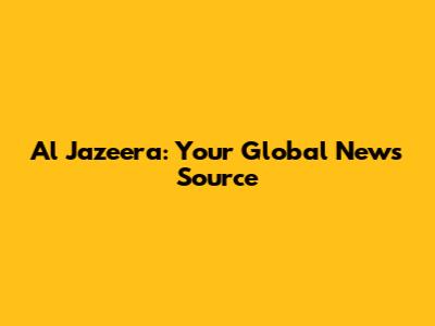 Al Jazeera: Your Global News Source