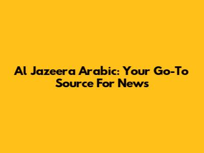 Al Jazeera Arabic: Your Go-To Source For News