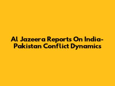 Al Jazeera Reports On India-Pakistan Conflict Dynamics