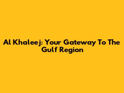 Al Khaleej: Your Gateway To The Gulf Region