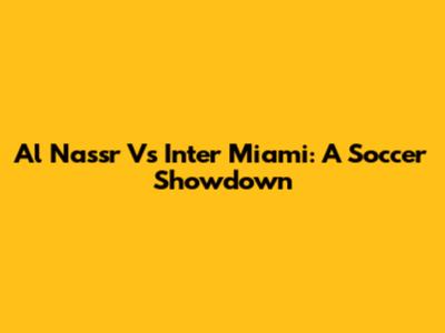 Al Nassr Vs Inter Miami: A Soccer Showdown
