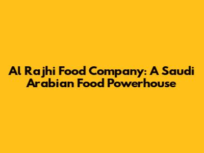 Al Rajhi Food Company: A Saudi Arabian Food Powerhouse