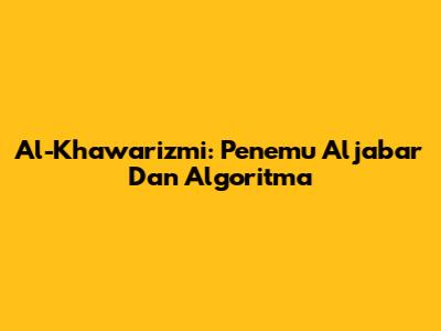 Al-Khawarizmi: Penemu Aljabar Dan Algoritma