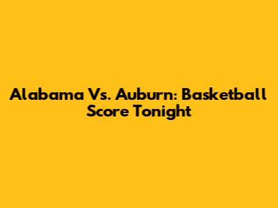 Alabama Vs. Auburn: Basketball Score Tonight