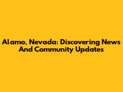 Alamo, Nevada: Discovering News And Community Updates