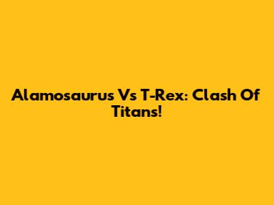 Alamosaurus Vs T-Rex: Clash Of Titans!