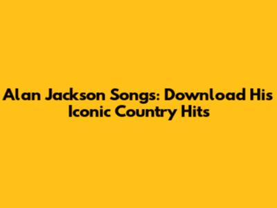Alan Jackson Songs: Download His Iconic Country Hits