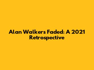 Alan Walker's Faded: A 2021 Retrospective