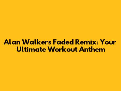 Alan Walker's Faded Remix: Your Ultimate Workout Anthem