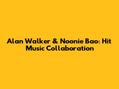 Alan Walker & Noonie Bao: Hit Music Collaboration