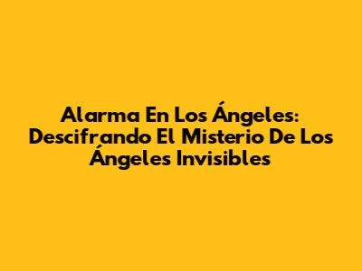 Alarma En Los Ángeles: Descifrando El Misterio De Los Ángeles Invisibles