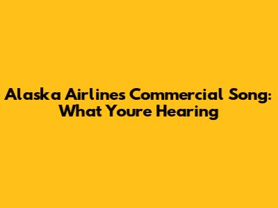 Alaska Airlines Commercial Song: What You're Hearing