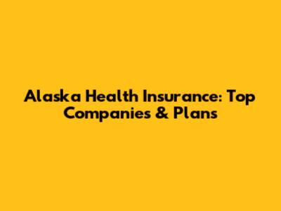 Alaska Health Insurance: Top Companies & Plans