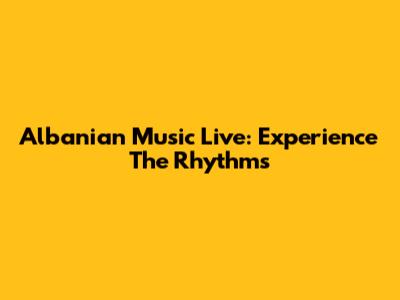 Albanian Music Live: Experience The Rhythms