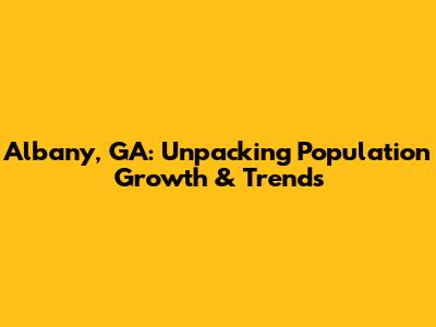 Albany, GA: Unpacking Population Growth & Trends