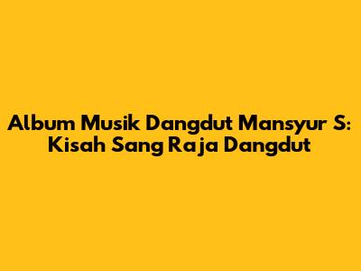 Album Musik Dangdut Mansyur S: Kisah Sang Raja Dangdut