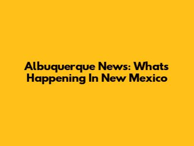 Albuquerque News: What's Happening In New Mexico
