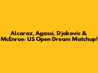 Alcaraz, Agassi, Djokovic & McEnroe: US Open Dream Matchup!
