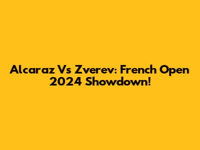 Alcaraz Vs Zverev: French Open 2024 Showdown!