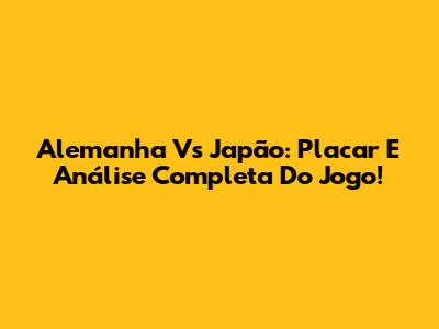 Alemanha Vs Japão: Placar E Análise Completa Do Jogo!