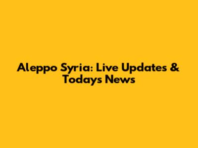 Aleppo Syria: Live Updates & Today's News