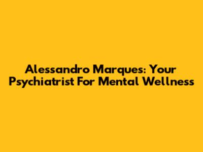 Alessandro Marques: Your Psychiatrist For Mental Wellness