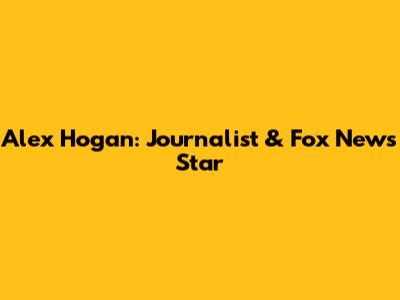 Alex Hogan: Journalist & Fox News Star