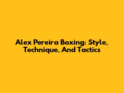 Alex Pereira Boxing: Style, Technique, And Tactics