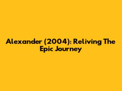 Alexander (2004): Reliving The Epic Journey