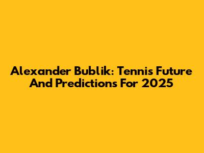 Alexander Bublik: Tennis Future And Predictions For 2025