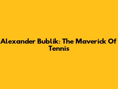 Alexander Bublik: The Maverick Of Tennis