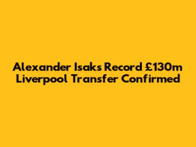 Alexander Isak's Record £130m Liverpool Transfer Confirmed