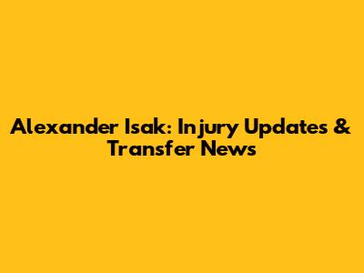 Alexander Isak: Injury Updates & Transfer News