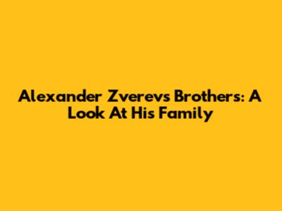 Alexander Zverev's Brothers: A Look At His Family