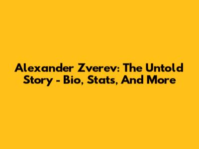 Alexander Zverev: The Untold Story - Bio, Stats, And More