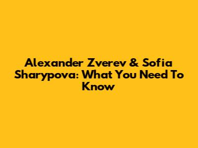 Alexander Zverev & Sofia Sharypova: What You Need To Know