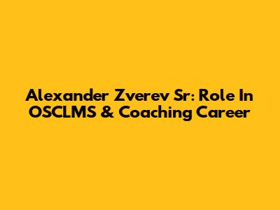 Alexander Zverev Sr: Role In OSCLMS & Coaching Career