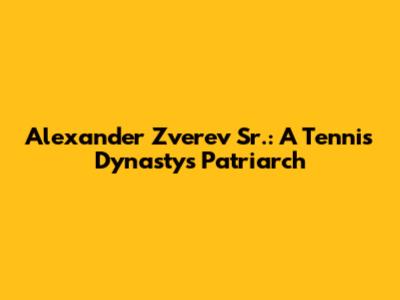 Alexander Zverev Sr.: A Tennis Dynasty's Patriarch