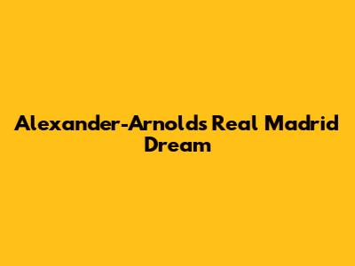 Alexander-Arnold's Real Madrid Dream