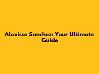Alexisse Sanchez: Your Ultimate Guide