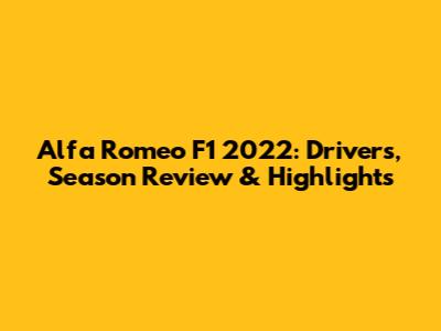 Alfa Romeo F1 2022: Drivers, Season Review & Highlights