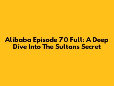 Alibaba Episode 70 Full: A Deep Dive Into The Sultan's Secret