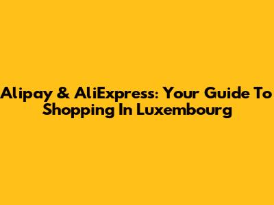 Alipay & AliExpress: Your Guide To Shopping In Luxembourg