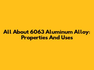 All About 6063 Aluminum Alloy: Properties And Uses
