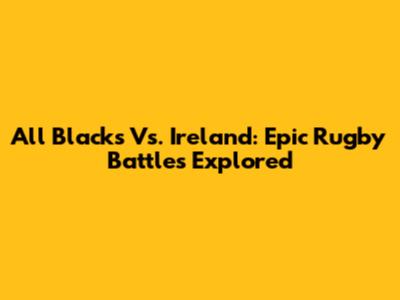 All Blacks Vs. Ireland: Epic Rugby Battles Explored