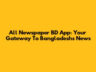 All Newspaper BD App: Your Gateway To Bangladesh's News
