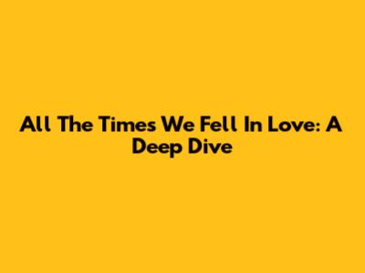 All The Times We Fell In Love: A Deep Dive