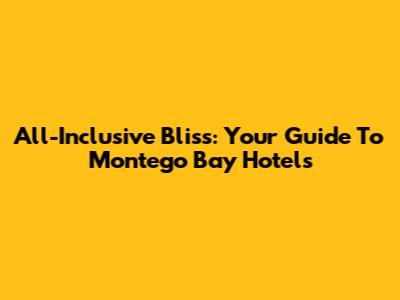 All-Inclusive Bliss: Your Guide To Montego Bay Hotels
